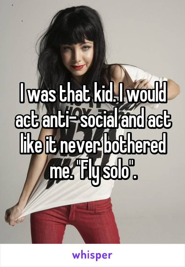 I was that kid. I would act anti- social and act like it never bothered me. "Fly solo".