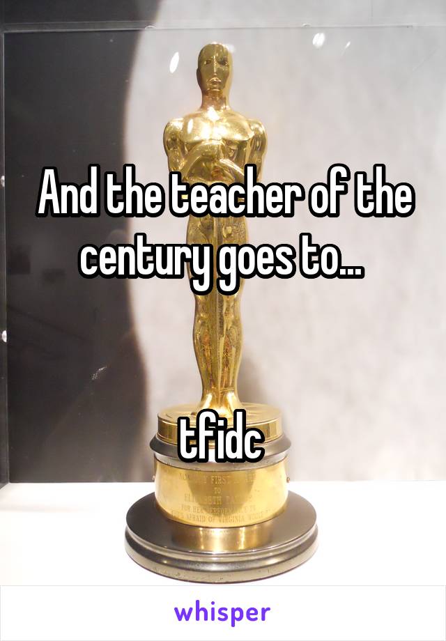 And the teacher of the century goes to... 


tfidc 