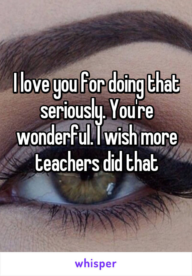 I love you for doing that seriously. You're wonderful. I wish more teachers did that

