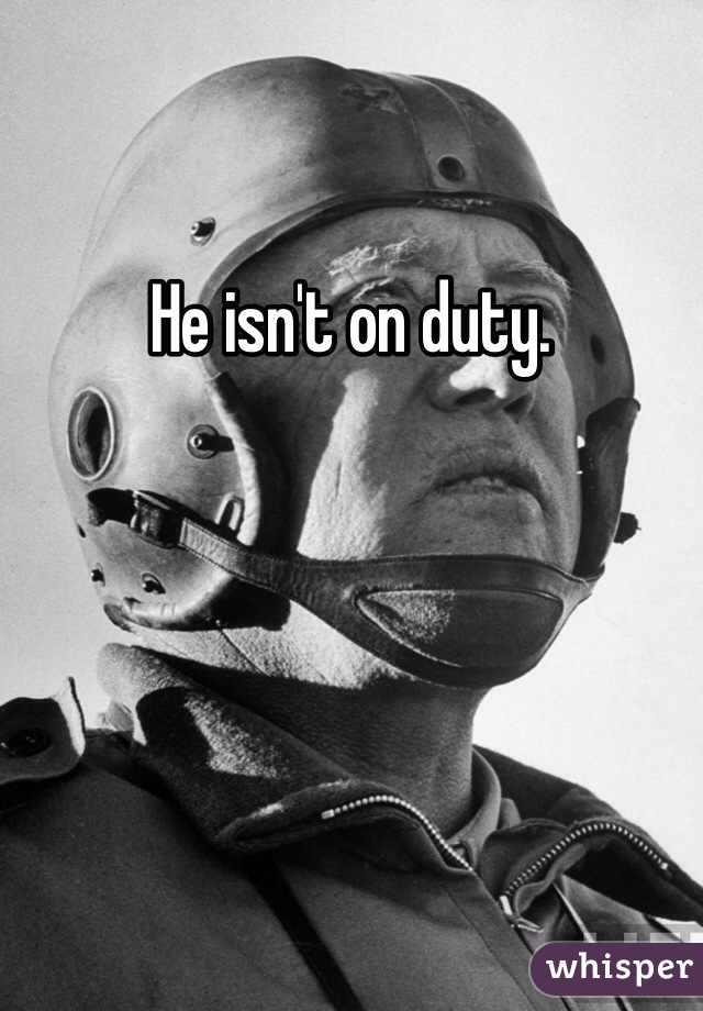 He isn't on duty.
