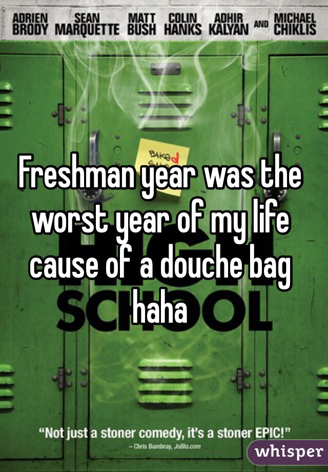 Freshman year was the worst year of my life cause of a douche bag haha 