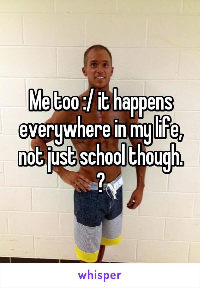Me too :/ it happens everywhere in my life, not just school though. 😔