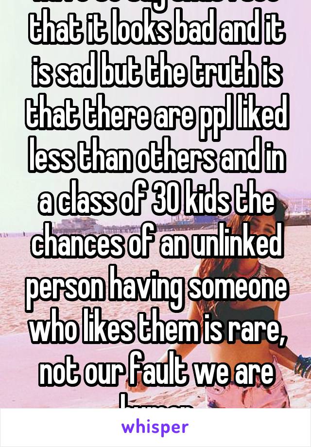 As a student I would have to say that I see that it looks bad and it is sad but the truth is that there are ppl liked less than others and in a class of 30 kids the chances of an unlinked person having someone who likes them is rare, not our fault we are human
Thank u
Sincerely a student