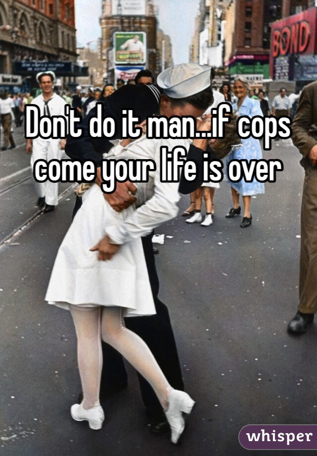 Don't do it man...if cops come your life is over 