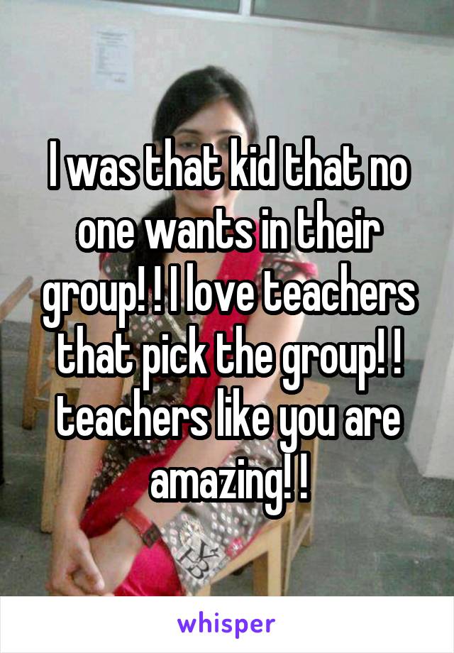 I was that kid that no one wants in their group! ! I love teachers that pick the group! ! teachers like you are amazing! !