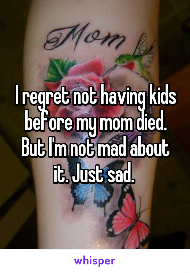 I regret not having kids before my mom died. But I'm not mad about it. Just sad. 