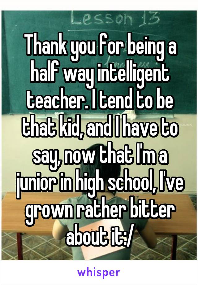 Thank you for being a half way intelligent teacher. I tend to be that kid, and I have to say, now that I'm a junior in high school, I've grown rather bitter about it:/