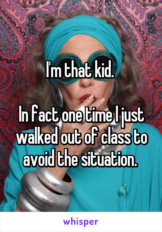I'm that kid. 

In fact one time I just walked out of class to avoid the situation. 