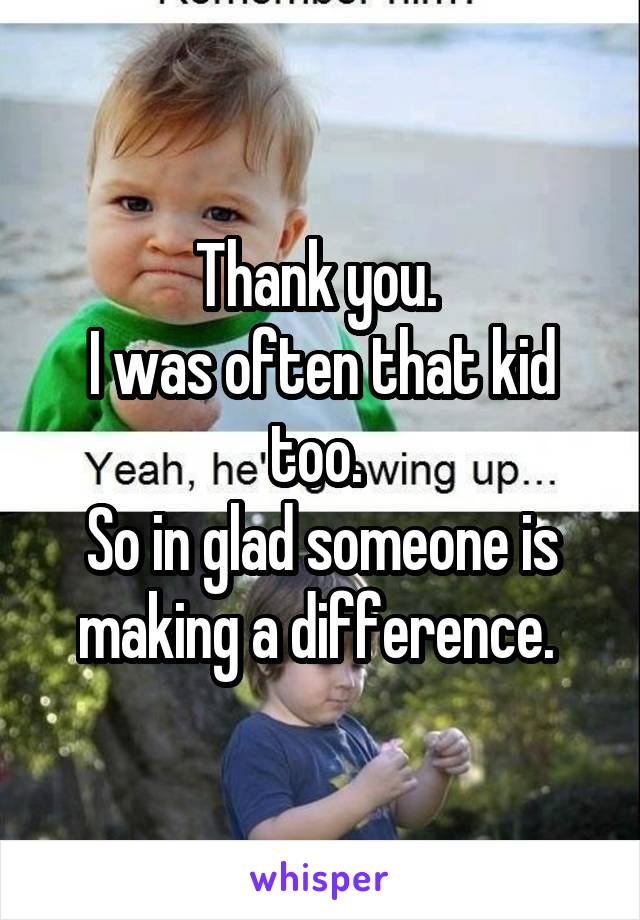 Thank you. 
I was often that kid too. 
So in glad someone is making a difference. 