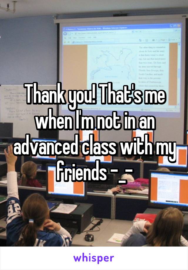 Thank you! That's me when I'm not in an advanced class with my friends -_-