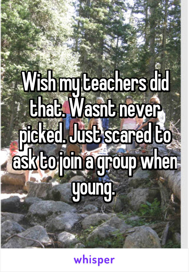 Wish my teachers did that. Wasnt never picked. Just scared to ask to join a group when young. 