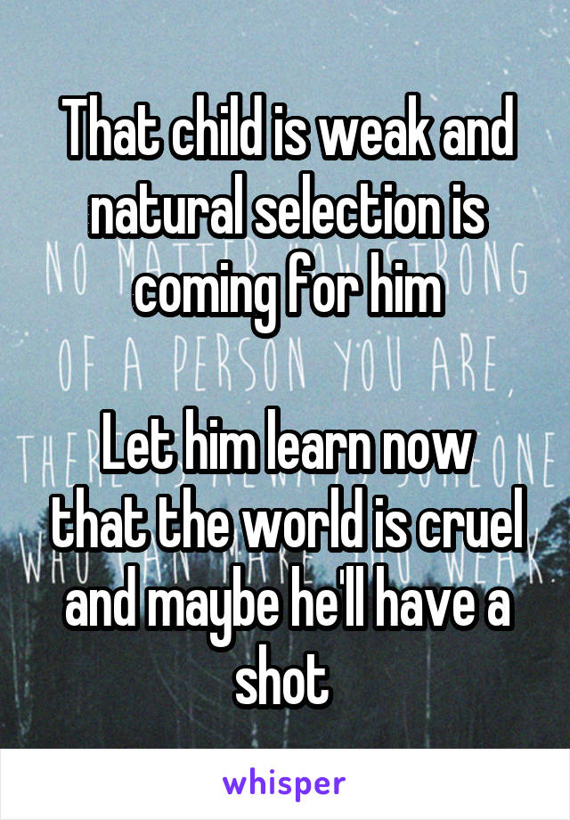 That child is weak and natural selection is coming for him

Let him learn now that the world is cruel and maybe he'll have a shot 