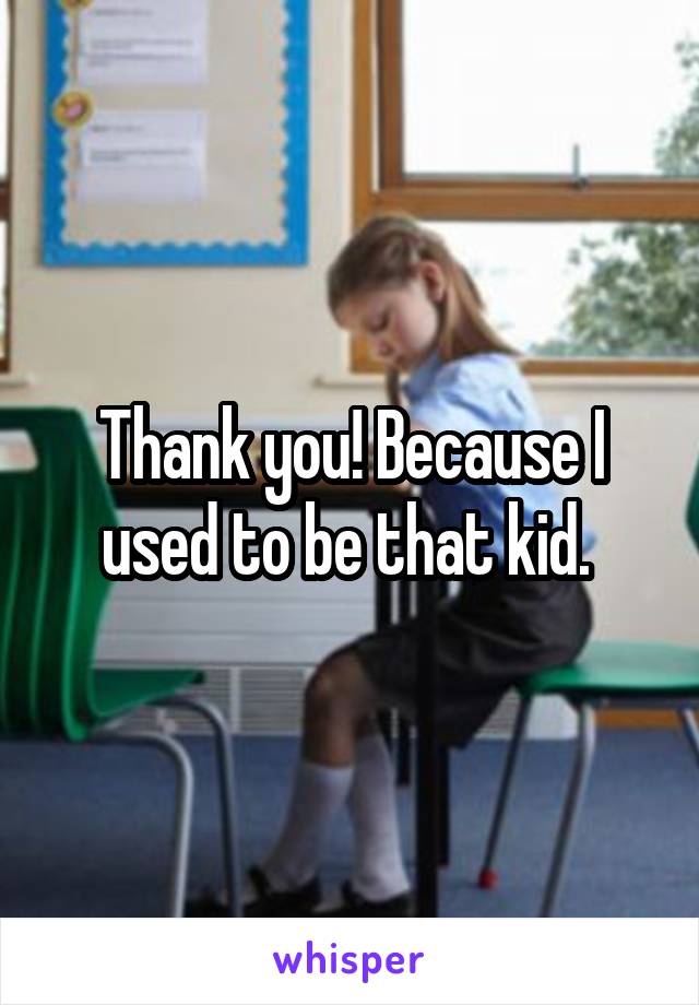 Thank you! Because I used to be that kid. 