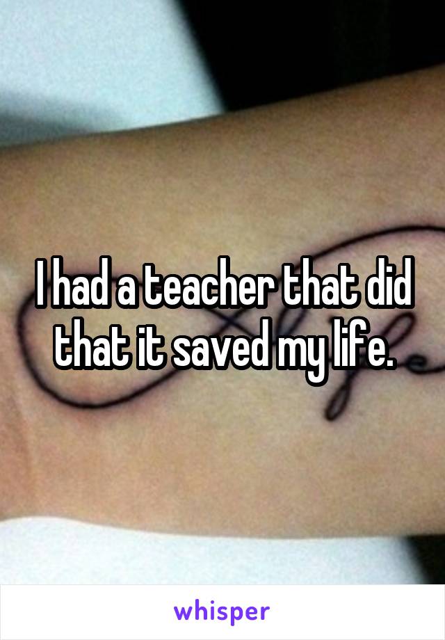 I had a teacher that did that it saved my life.