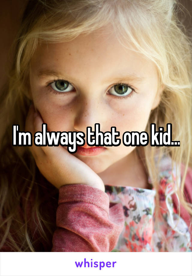 I'm always that one kid...