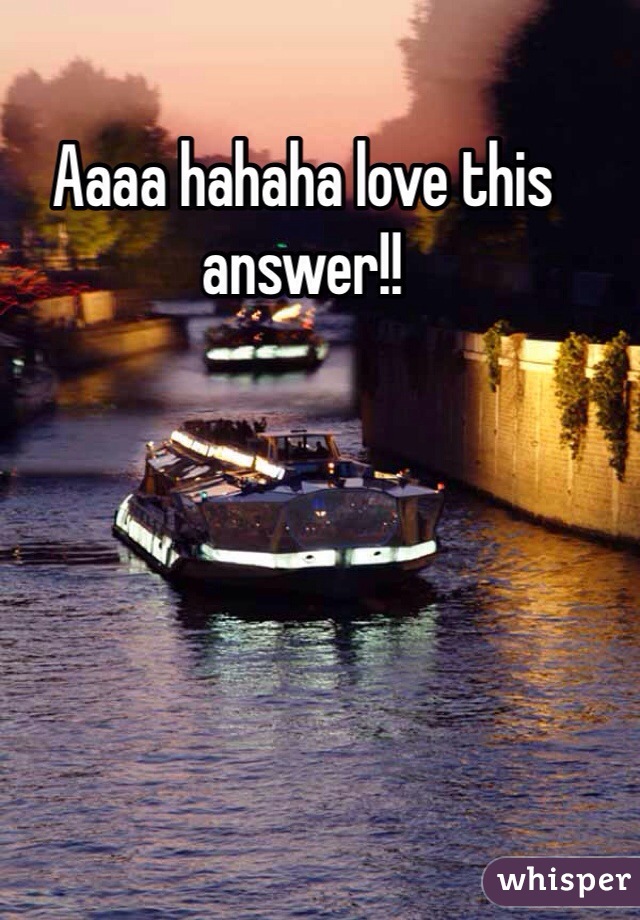 Aaaa hahaha love this answer!!