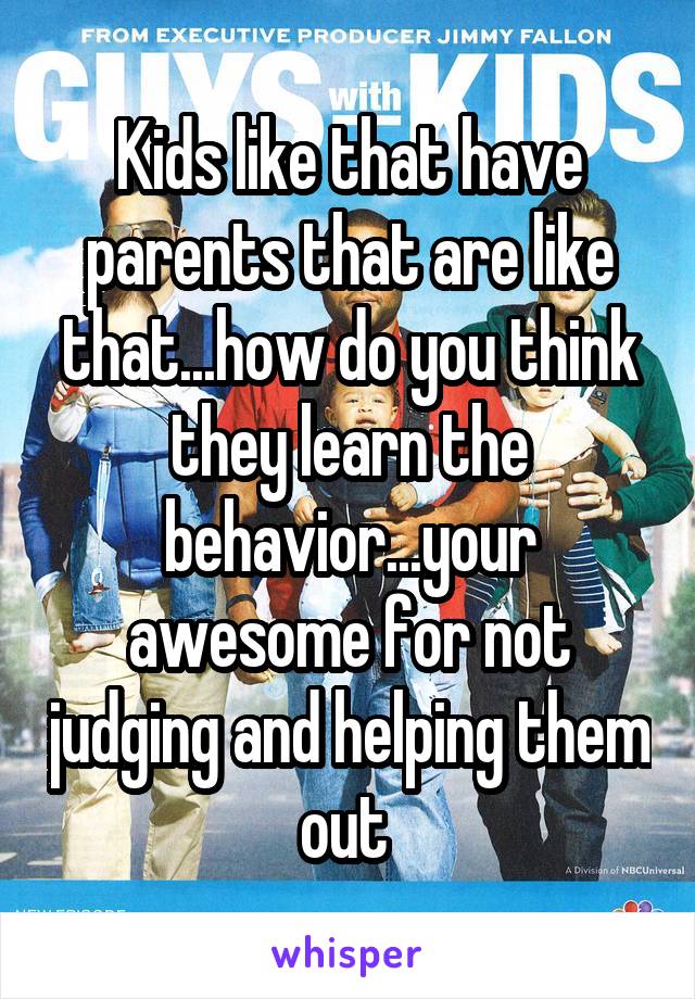 Kids like that have parents that are like that...how do you think they learn the behavior...your awesome for not judging and helping them out 