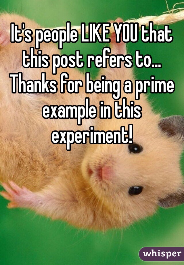 It's people LIKE YOU that this post refers to... Thanks for being a prime example in this experiment! 