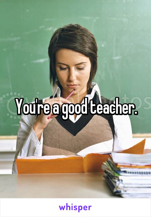 You're a good teacher.