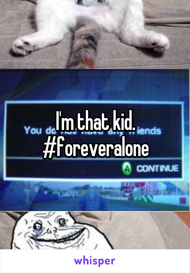 I'm that kid. #foreveralone
