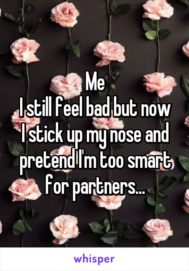 Me
I still feel bad but now I stick up my nose and pretend I'm too smart for partners...