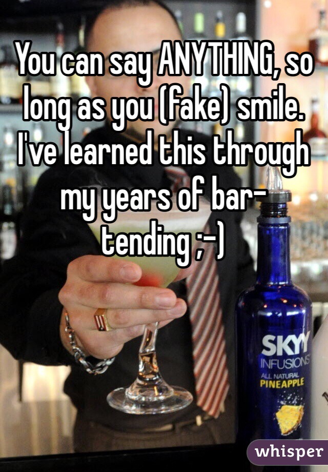 You can say ANYTHING, so long as you (fake) smile. I've learned this through my years of bar-tending ;-)  