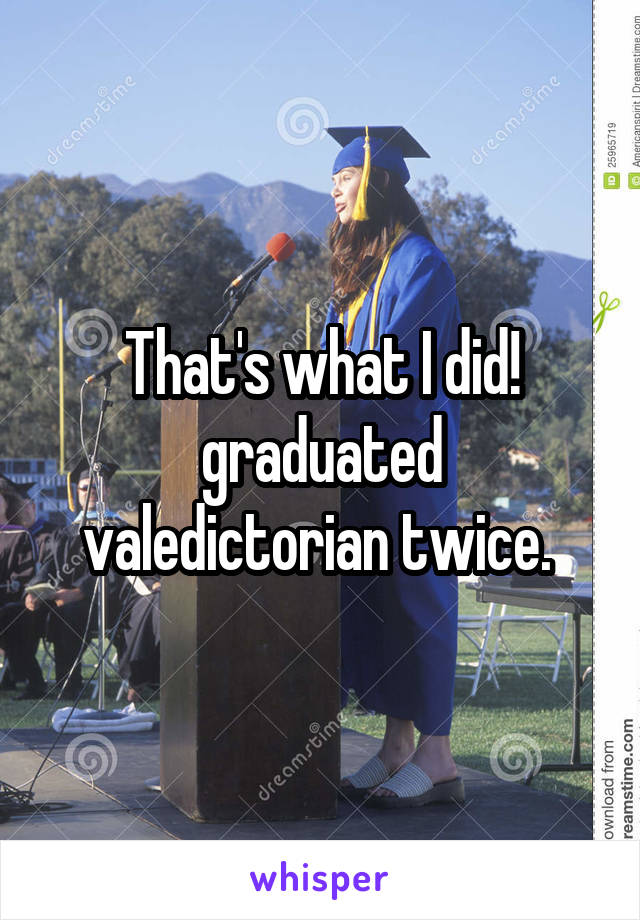 That's what I did!
graduated valedictorian twice. 