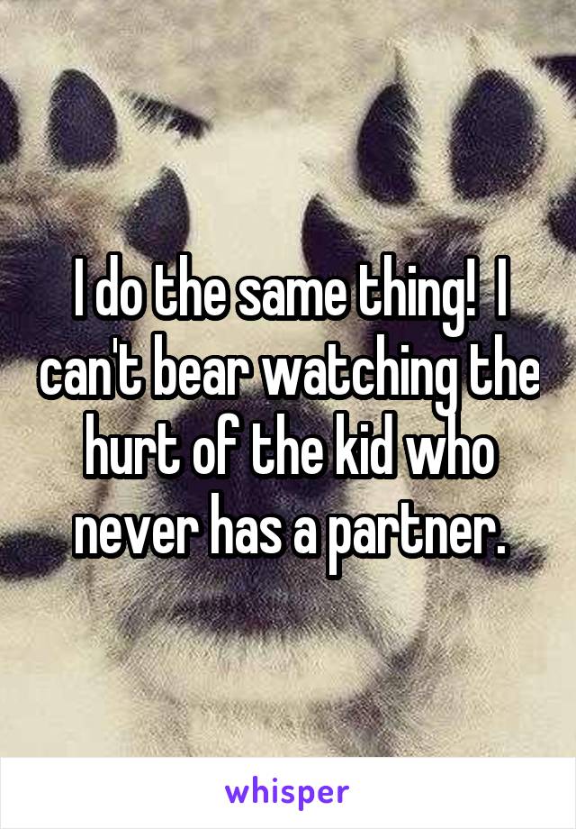 I do the same thing!  I can't bear watching the hurt of the kid who never has a partner.