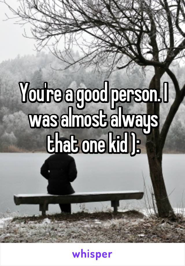 You're a good person. I was almost always that one kid ):
