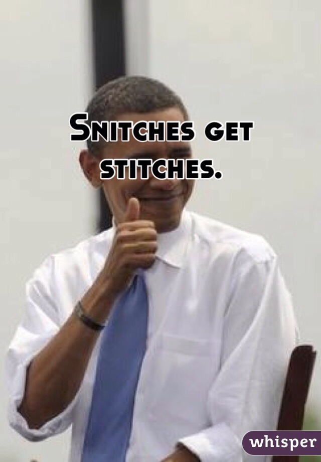 Snitches get stitches.