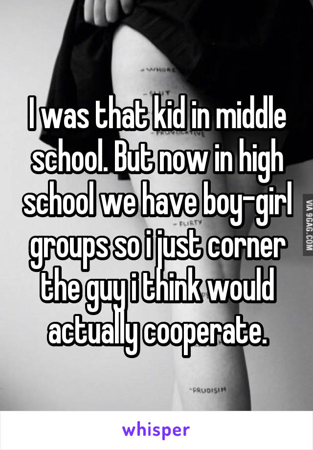 I was that kid in middle school. But now in high school we have boy-girl groups so i just corner the guy i think would actually cooperate.