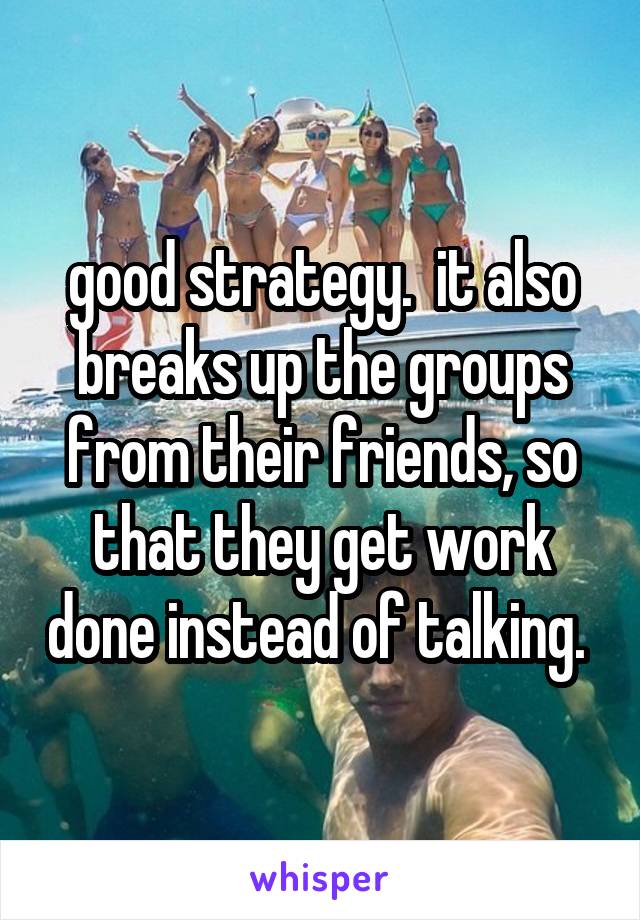 good strategy.  it also breaks up the groups from their friends, so that they get work done instead of talking. 