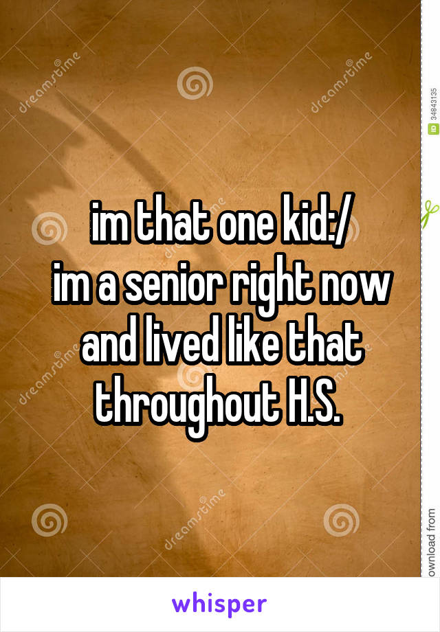 im that one kid:/
im a senior right now and lived like that throughout H.S. 