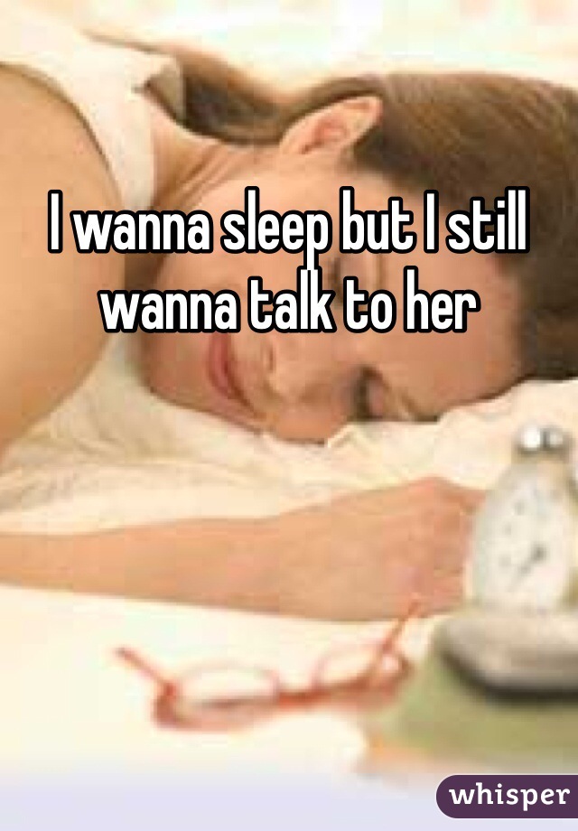 I wanna sleep but I still wanna talk to her