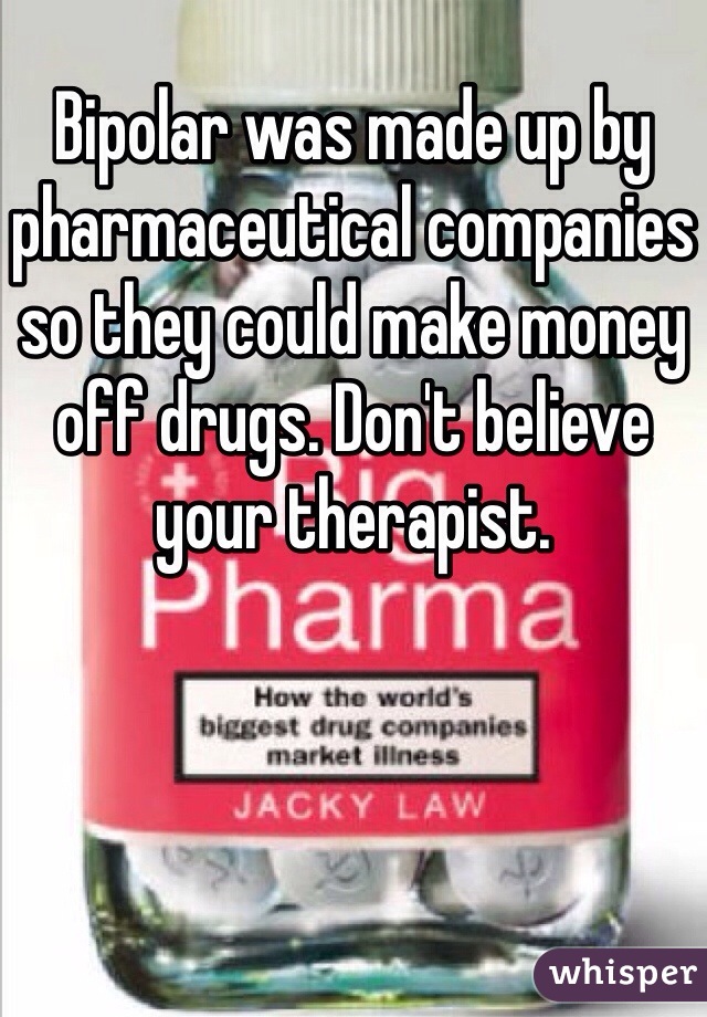 Bipolar was made up by pharmaceutical companies so they could make money off drugs. Don't believe your therapist.