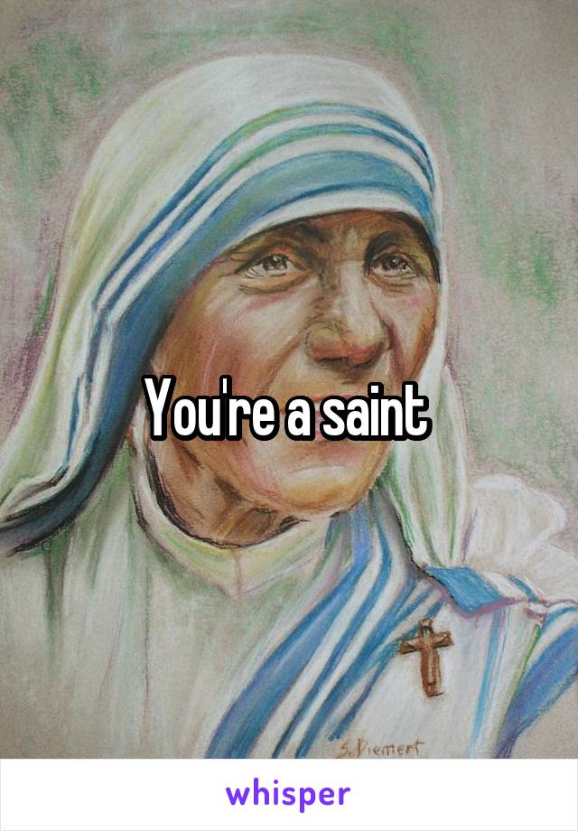 You're a saint 