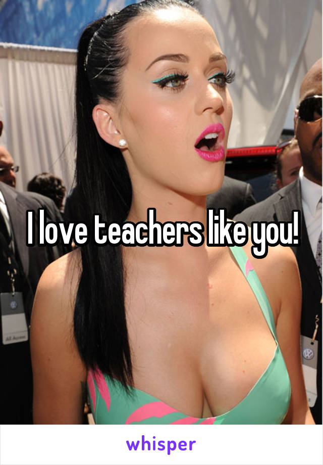 I love teachers like you!
