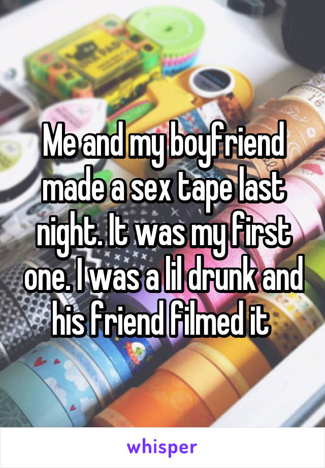 Me and my boyfriend made a sex tape last night. It was my first one. I was a lil drunk and his friend filmed it 