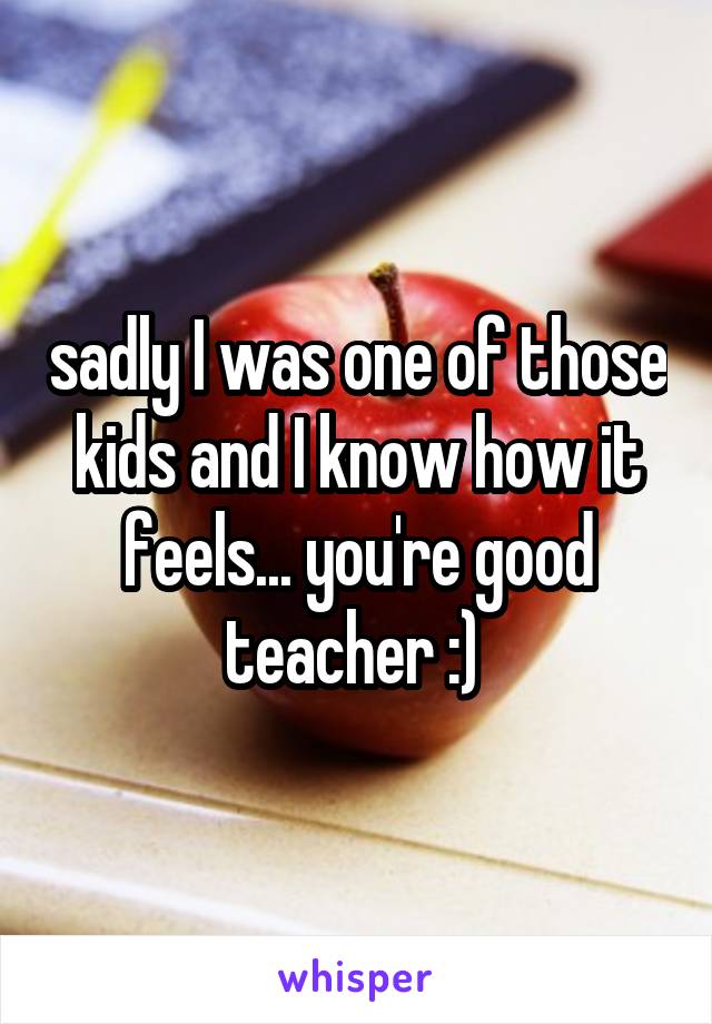 sadly I was one of those kids and I know how it feels... you're good teacher :) 