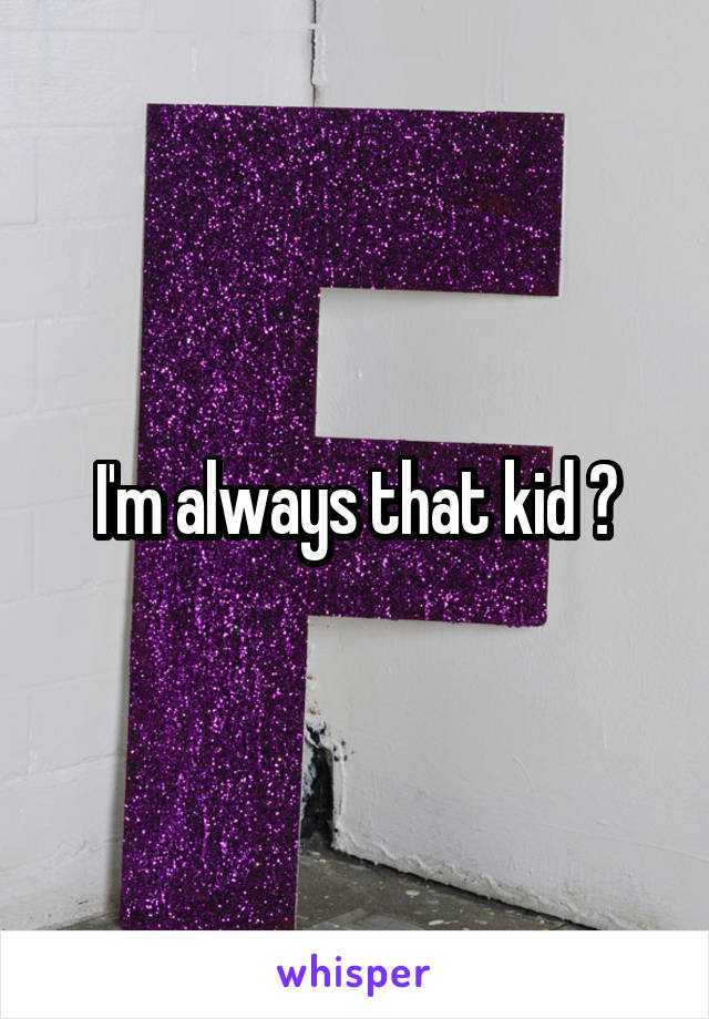 I'm always that kid 😔