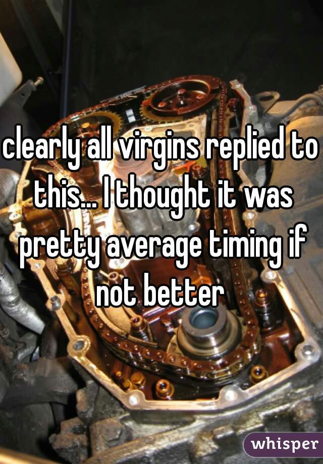 clearly all virgins replied to this... I thought it was pretty average timing if not better 