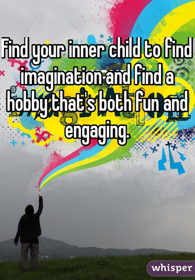 Find your inner child to find imagination and find a hobby that's both fun and engaging.