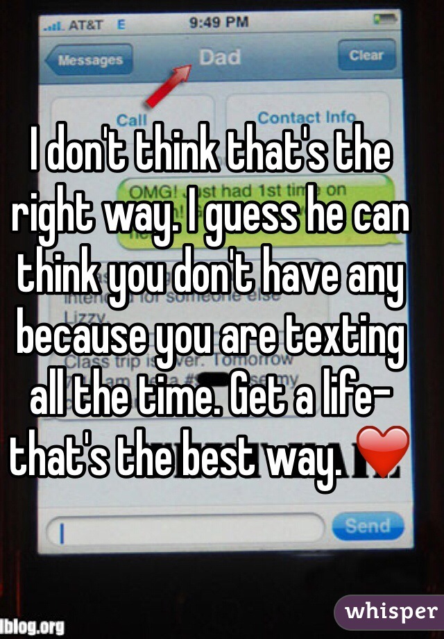 I don't think that's the right way. I guess he can think you don't have any because you are texting all the time. Get a life- that's the best way. ❤️