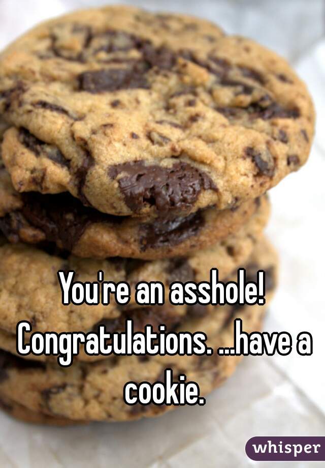 You're an asshole! Congratulations. ...have a cookie.