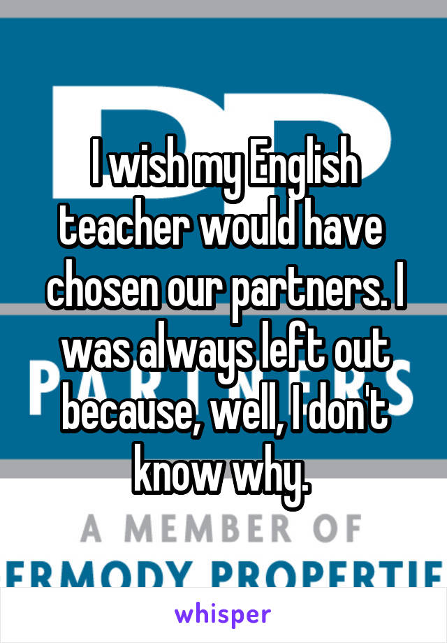 I wish my English teacher would have  chosen our partners. I was always left out because, well, I don't know why. 