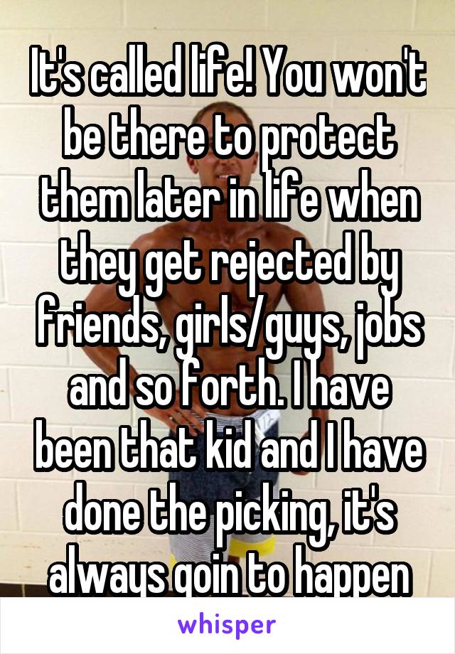 It's called life! You won't be there to protect them later in life when they get rejected by friends, girls/guys, jobs and so forth. I have been that kid and I have done the picking, it's always goin to happen