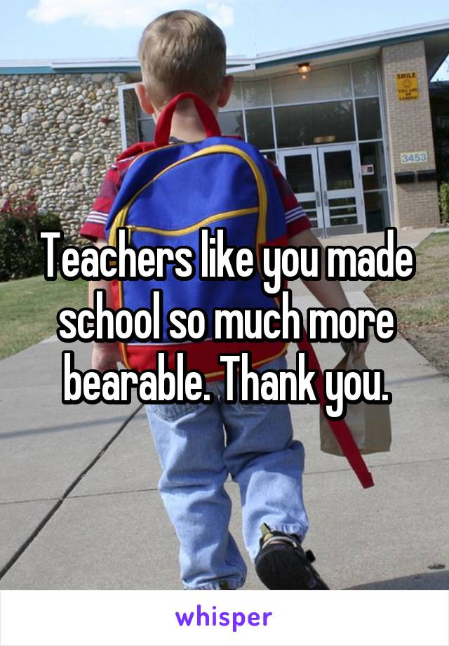 Teachers like you made school so much more bearable. Thank you.