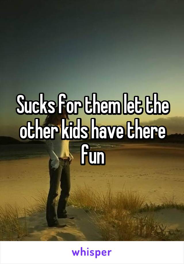 Sucks for them let the other kids have there fun