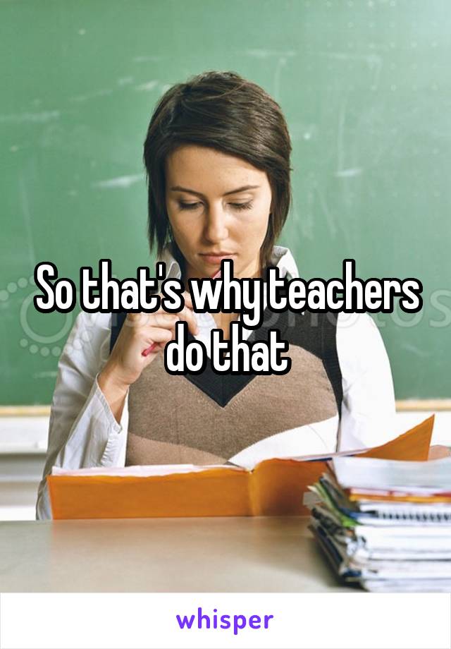 So that's why teachers do that
