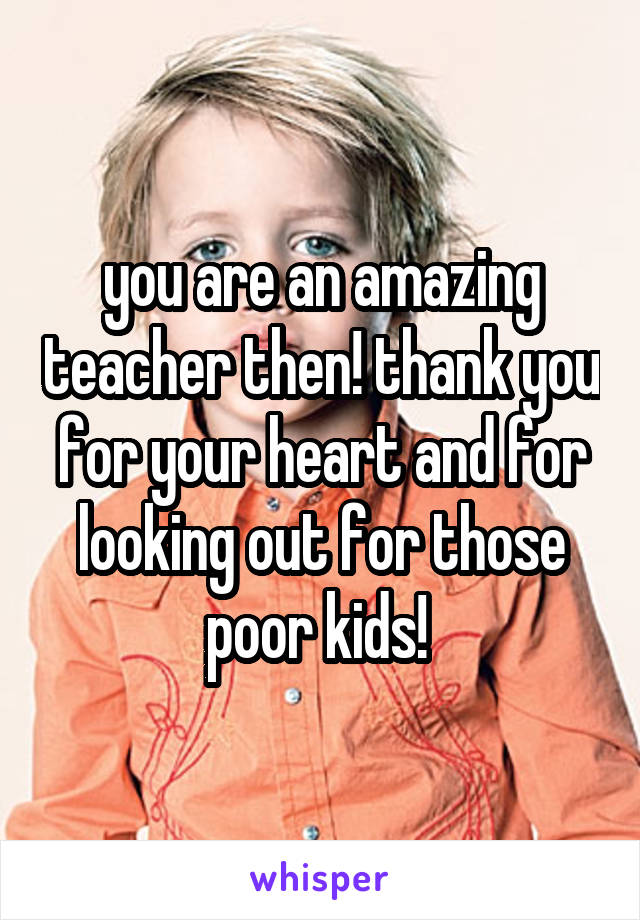 you are an amazing teacher then! thank you for your heart and for looking out for those poor kids! 